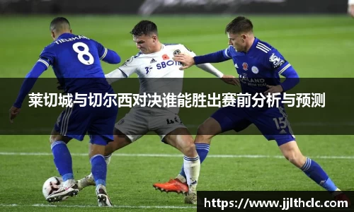 莱切城与切尔西对决谁能胜出赛前分析与预测