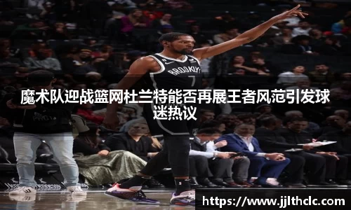魔术队迎战篮网杜兰特能否再展王者风范引发球迷热议