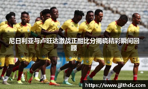 尼日利亚与卢旺达激战正酣比分揭晓精彩瞬间回顾