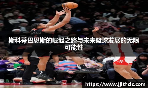 斯科蒂巴恩斯的崛起之路与未来篮球发展的无限可能性