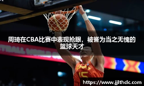 周琦在CBA比赛中表现抢眼，被誉为当之无愧的篮球天才