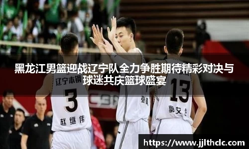 黑龙江男篮迎战辽宁队全力争胜期待精彩对决与球迷共庆篮球盛宴