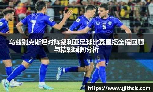 乌兹别克斯坦对阵叙利亚足球比赛直播全程回顾与精彩瞬间分析
