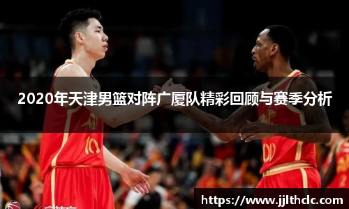2020年天津男篮对阵广厦队精彩回顾与赛季分析