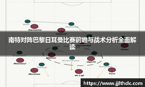 南特对阵巴黎日耳曼比赛前瞻与战术分析全面解读