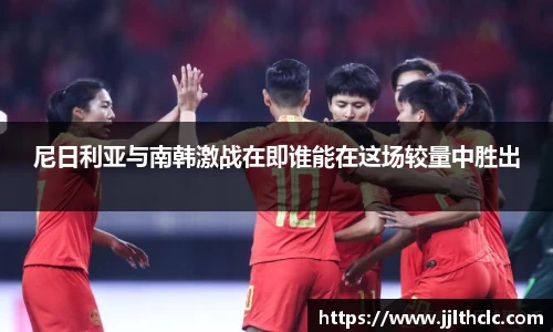 尼日利亚与南韩激战在即谁能在这场较量中胜出