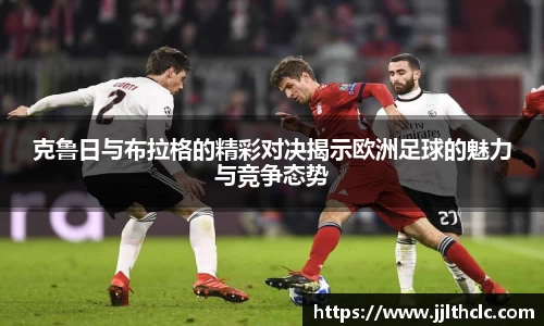 克鲁日与布拉格的精彩对决揭示欧洲足球的魅力与竞争态势