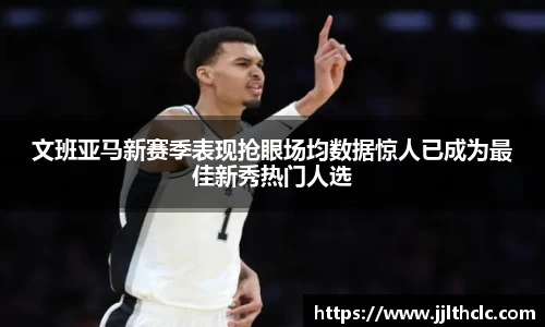 文班亚马新赛季表现抢眼场均数据惊人已成为最佳新秀热门人选
